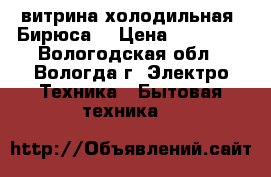 витрина холодильная “Бирюса“ › Цена ­ 15 000 - Вологодская обл., Вологда г. Электро-Техника » Бытовая техника   